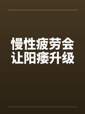 慢性疲劳会让阳痿升级