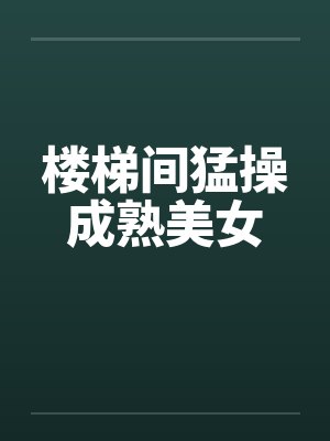 楼梯间猛操成熟美女