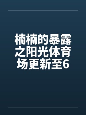 楠楠的暴露之阳光体育场更新至6章
