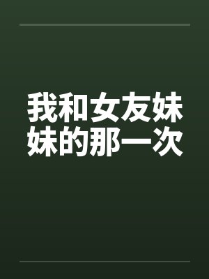 我和女友妹妹的那一次