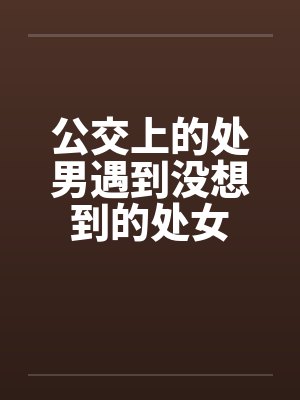 公交上的处男遇到没想到的处女