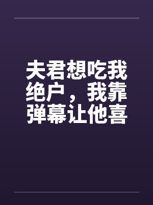 夫君想吃我绝户，我靠弹幕让他喜当爹