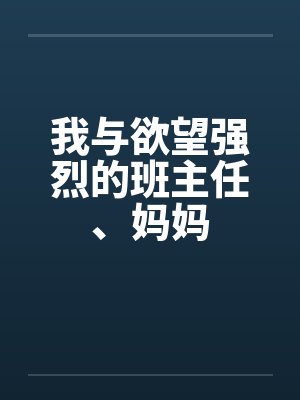 我与欲望强烈的班主任、妈妈