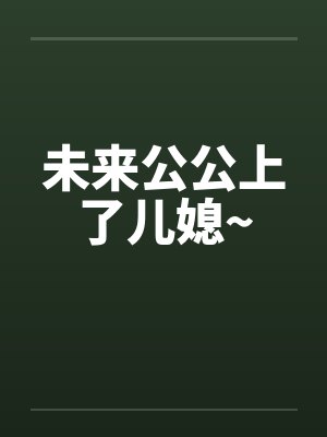 未来公公上了儿媳~