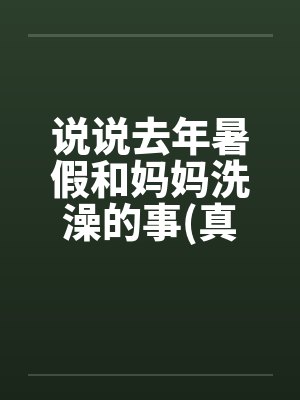说说去年暑假和妈妈洗澡的事(真实)