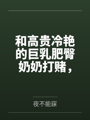 和高贵冷艳的巨乳肥臀奶奶打赌，只要提升成绩就给我做性处理，被我调教成吞精抬臀挨肏的母猪by夜不能寐