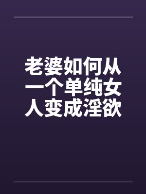 老婆如何从一个单纯女人变成淫欲十足的荡妇（10）