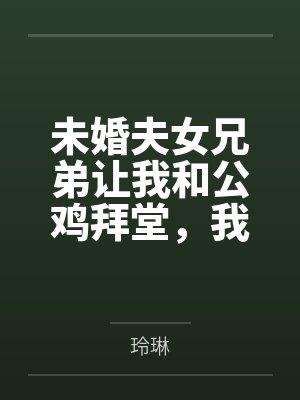 未婚夫女兄弟让我和公鸡拜堂，我直接换个老公