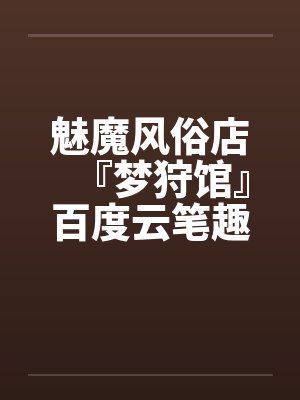 魅魔风俗店『梦狩馆』百度云笔趣阁