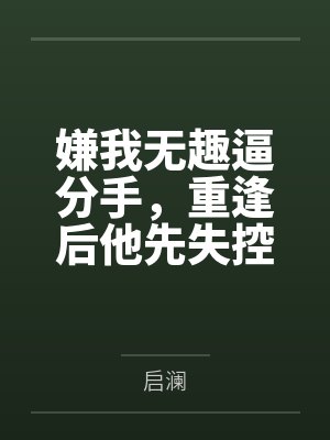 嫌我无趣逼分手,重逢后他先失控了