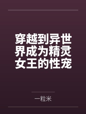 穿越到异世界成为精灵女王的性宠by一粒米结局番外