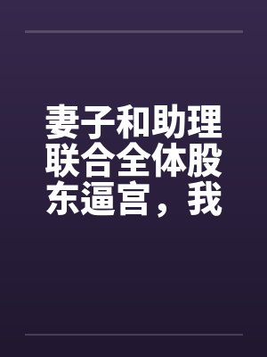 妻子和助理联合全体股东逼宫，我带专利去对家公司