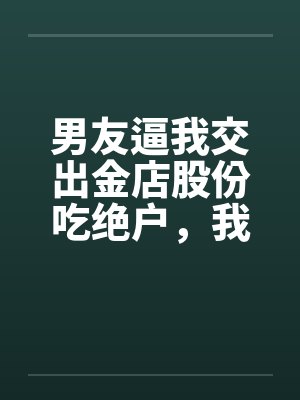 男友逼我交出金店股份吃绝户，我真交后他却悔疯了