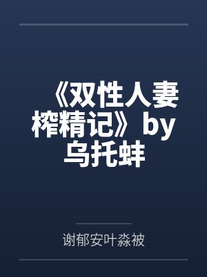 《双性人妻榨精记》by乌托蚌by谢郁安叶淼被