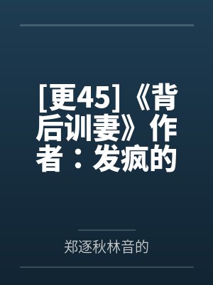 [更45]《背后训妻》作者：发疯的比格犬（1v1）by郑逐秋林音的
