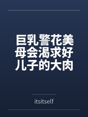 巨乳警花美母会渴求好儿子的大肉棒吗byitsitself笔趣阁无弹窗