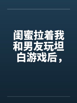 闺蜜拉着我和男友玩坦白游戏后，我不救他了