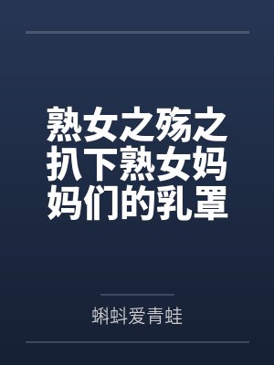 熟女之殇之扒下熟女妈妈们的乳罩