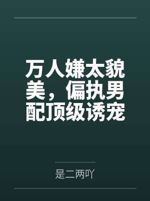 万人嫌太貌美，偏执男配顶级诱宠