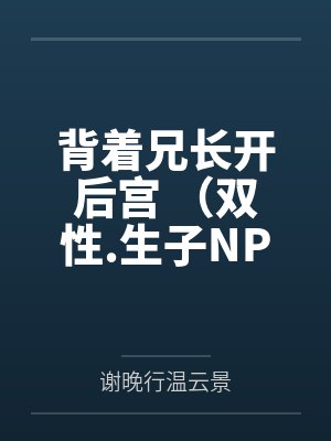 背着兄长开后宫 （双性.生子NP）作者：芝士脆脆虾