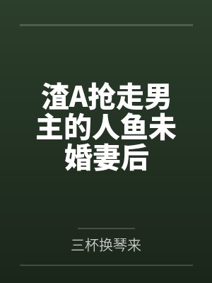 渣A抢走男主的人鱼未婚妻后